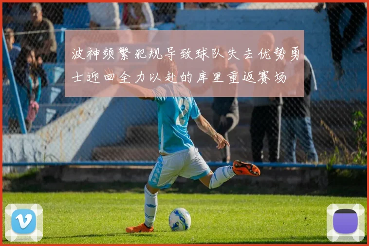 波神频繁犯规导致球队失去优势勇士迎回全力以赴的库里重返赛场