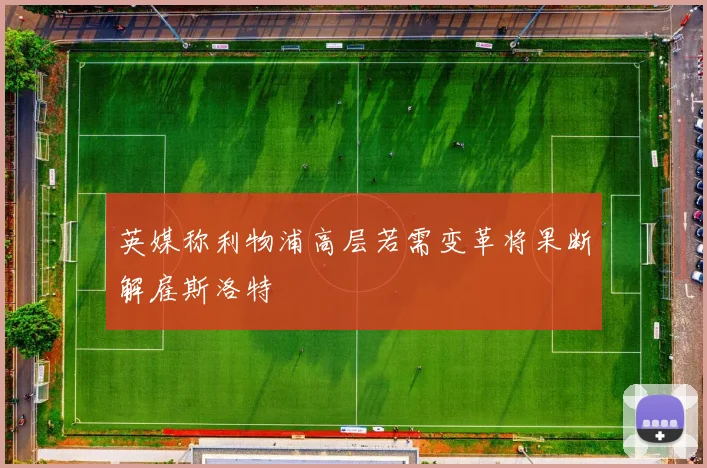英媒称利物浦高层若需变革将果断解雇斯洛特