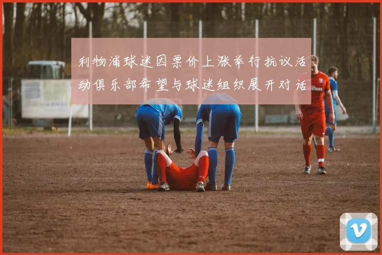 利物浦球迷因票价上涨举行抗议活动俱乐部希望与球迷组织展开对话