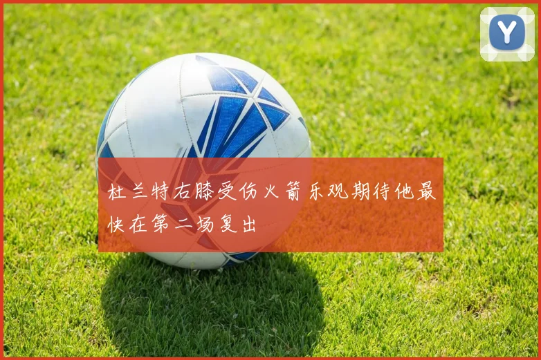杜兰特右膝受伤火箭乐观期待他最快在第二场复出