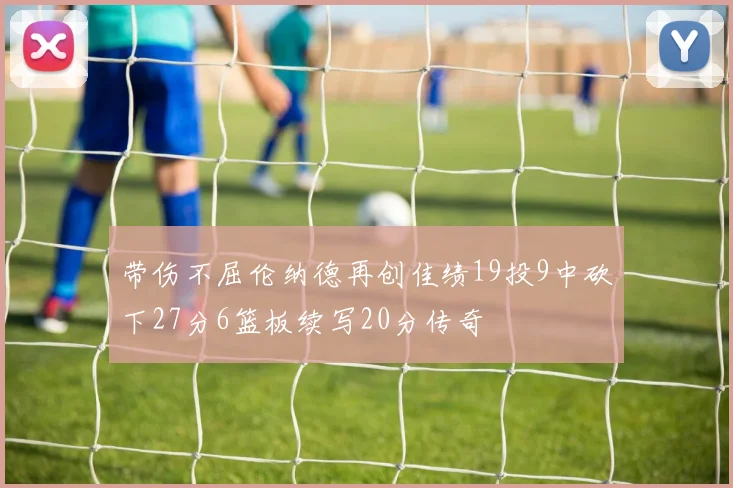 带伤不屈伦纳德再创佳绩19投9中砍下27分6篮板续写20分传奇