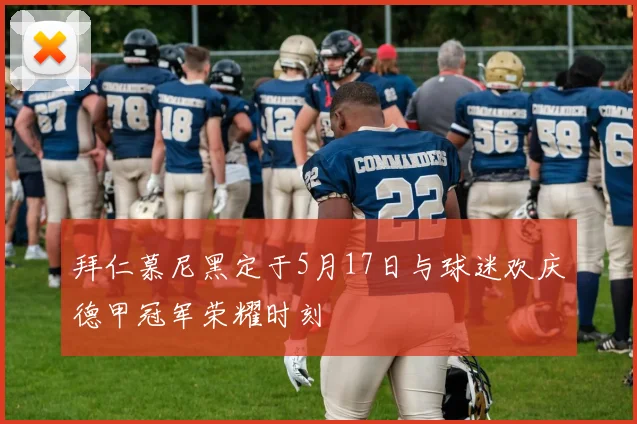 拜仁慕尼黑定于5月17日与球迷欢庆德甲冠军荣耀时刻