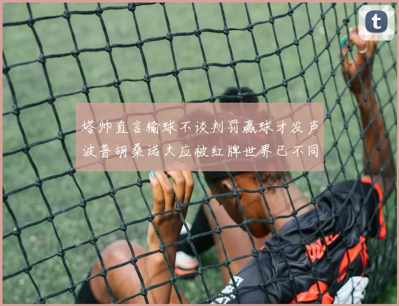 塔帅直言输球不谈判罚赢球才发声波普胡桑诺夫应被红牌世界已不同以往