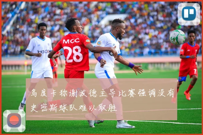 乌度卡称谢泼德主导比赛强调没有史密斯球队难以取胜