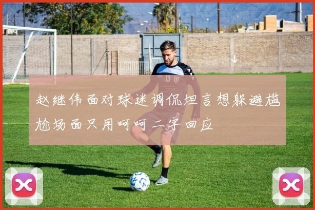 赵继伟面对球迷调侃坦言想躲避尴尬场面只用呵呵二字回应