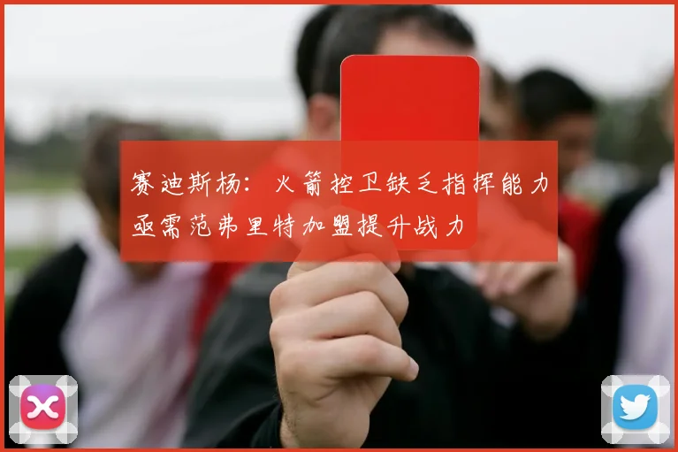 赛迪斯杨：火箭控卫缺乏指挥能力亟需范弗里特加盟提升战力