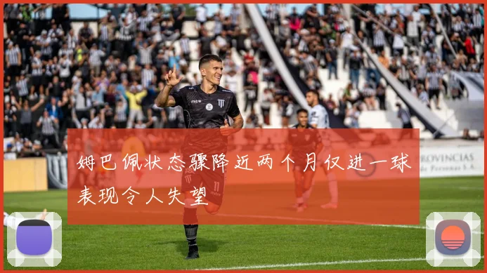 姆巴佩状态骤降近两个月仅进一球表现令人失望