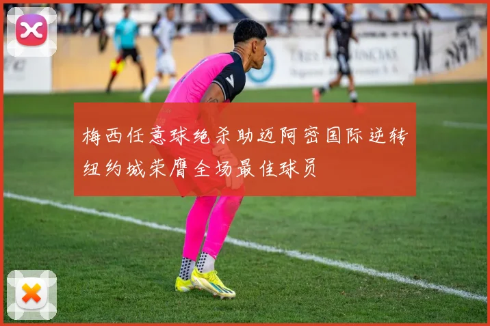 梅西任意球绝杀助迈阿密国际逆转纽约城荣膺全场最佳球员