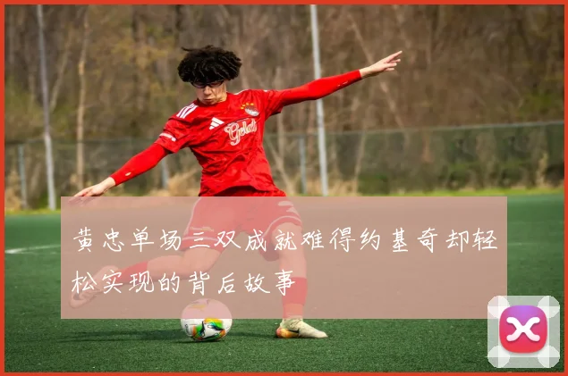 黄忠单场三双成就难得约基奇却轻松实现的背后故事
