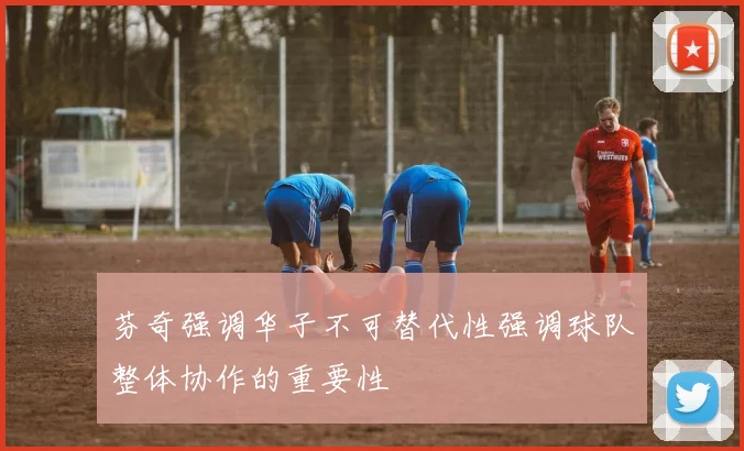 芬奇强调华子不可替代性强调球队整体协作的重要性