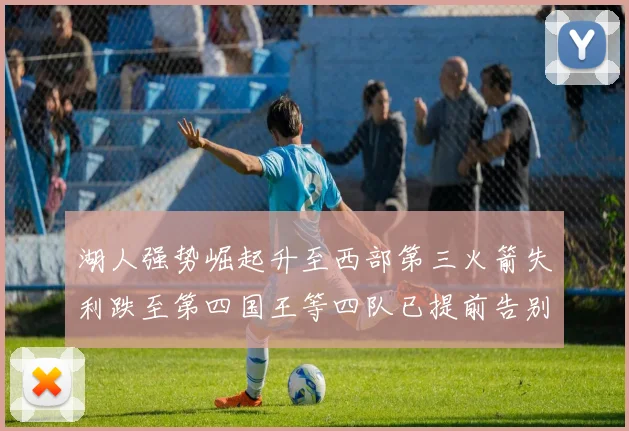 湖人强势崛起升至西部第三火箭失利跌至第四国王等四队已提前告别季后赛