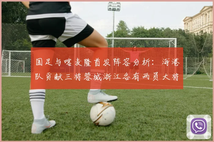 国足与喀麦隆首发阵容分析：海港队贡献三将蓉城浙江各有两员大将
