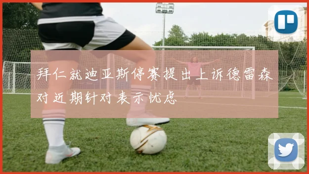 拜仁就迪亚斯停赛提出上诉德雷森对近期针对表示忧虑