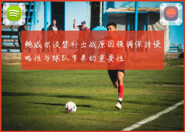 鲍威尔谈替补出战原因强调保持侵略性与球队节奏的重要性