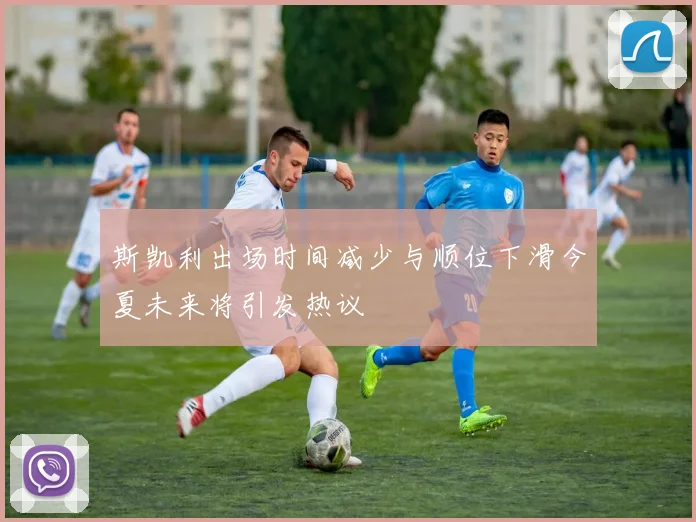斯凯利出场时间减少与顺位下滑今夏未来将引发热议