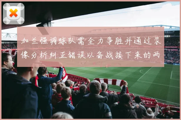加兰强调球队需全力争胜并通过录像分析纠正错误以备战接下来的两场比赛
