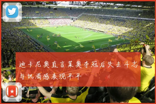 迪卡尼奥直言莱奥夺冠后失去斗志与饥渴感表现平平