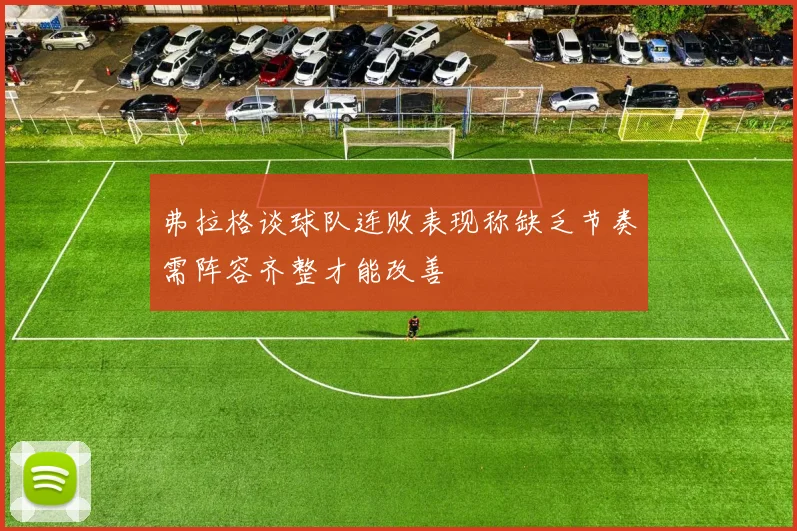 弗拉格谈球队连败表现称缺乏节奏需阵容齐整才能改善