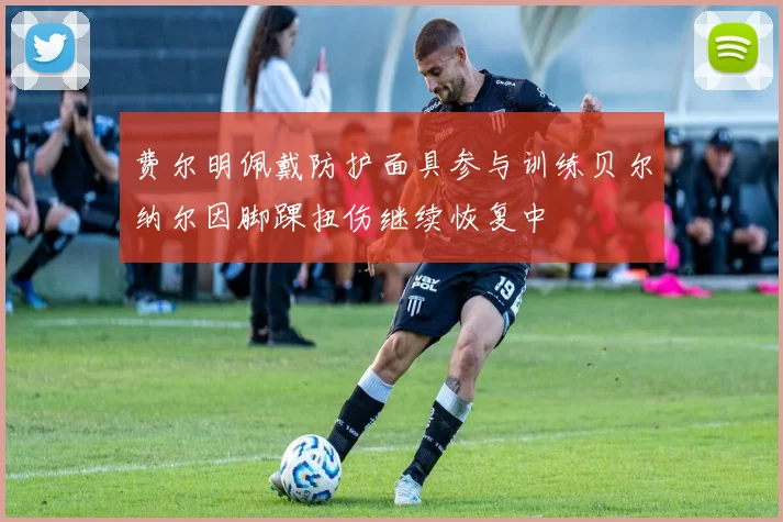 费尔明佩戴防护面具参与训练贝尔纳尔因脚踝扭伤继续恢复中