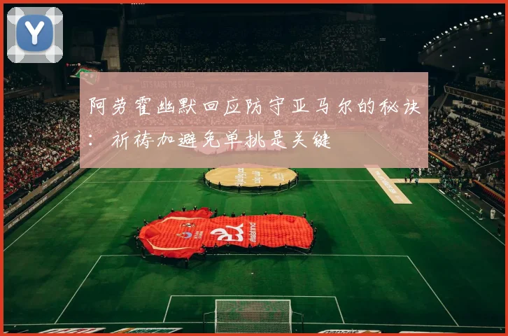 阿劳霍幽默回应防守亚马尔的秘诀：祈祷加避免单挑是关键