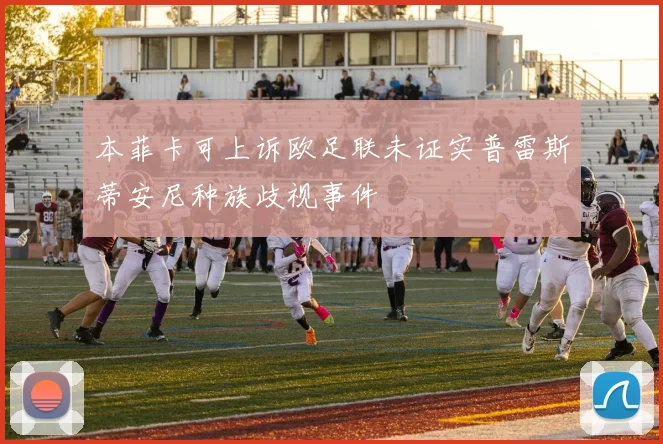 本菲卡可上诉欧足联未证实普雷斯蒂安尼种族歧视事件