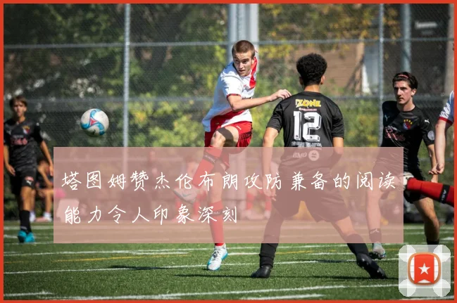 塔图姆赞杰伦布朗攻防兼备的阅读能力令人印象深刻