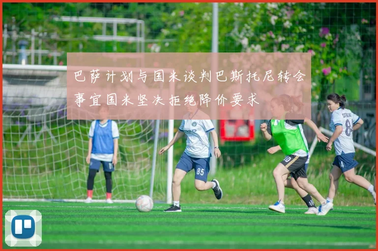 巴萨计划与国米谈判巴斯托尼转会事宜国米坚决拒绝降价要求