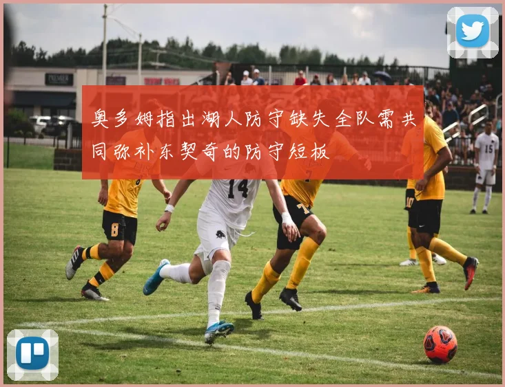 奥多姆指出湖人防守缺失全队需共同弥补东契奇的防守短板