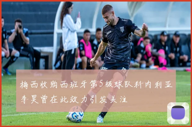 梅西收购西班牙第5级球队科内利亚李昊曾在此效力引发关注