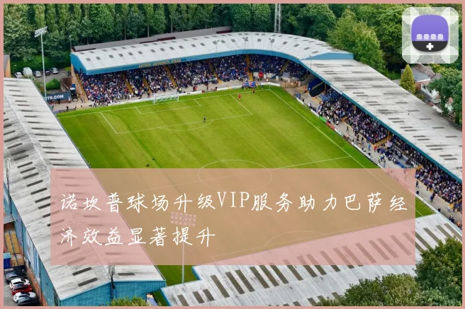 诺坎普球场升级VIP服务助力巴萨经济效益显著提升