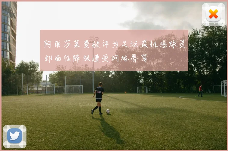 阿丽莎莱曼被评为足坛最性感球员却面临降级遭受网络辱骂
