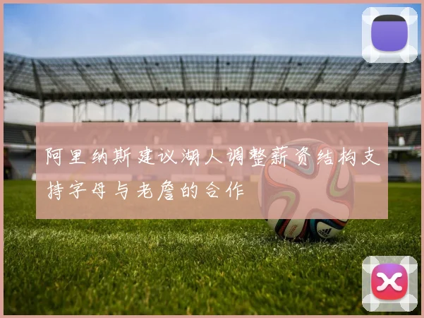 阿里纳斯建议湖人调整薪资结构支持字母与老詹的合作