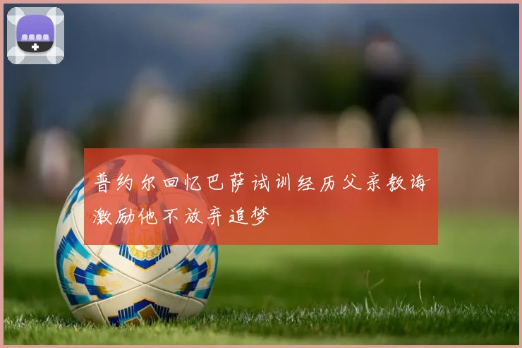 普约尔回忆巴萨试训经历父亲教诲激励他不放弃追梦