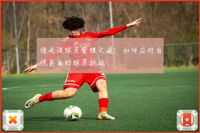 德尚谈球员管理之道：如何应对自视甚高的球员挑战