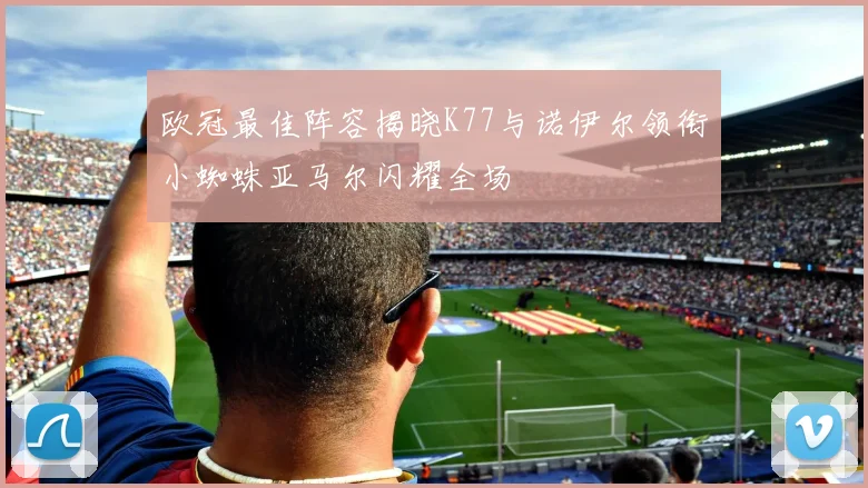 欧冠最佳阵容揭晓K77与诺伊尔领衔小蜘蛛亚马尔闪耀全场